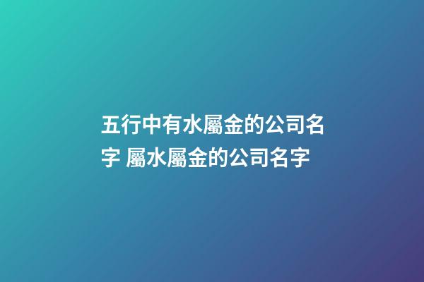 五行中有水屬金的公司名字 屬水屬金的公司名字-第1張-公司起名-玄機派